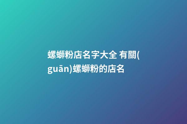 螺螄粉店名字大全 有關(guān)螺螄粉的店名-第1張-店鋪起名-玄機(jī)派